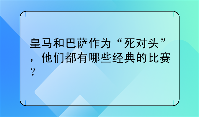 皇马和巴萨作为“死对头”，他们都有哪些经典的比赛？