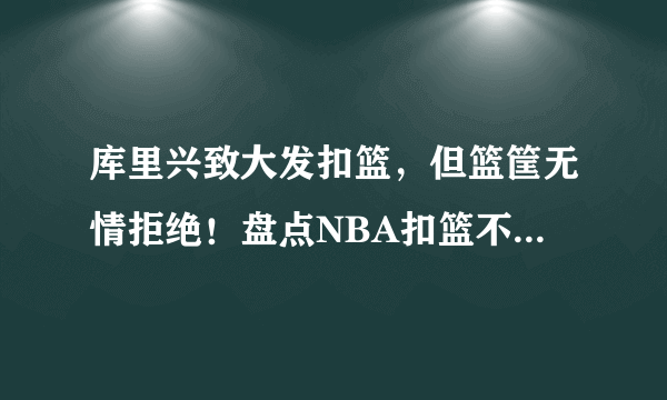 库里兴致大发扣篮，但篮筐无情拒绝！盘点NBA扣篮不进的尴尬瞬间