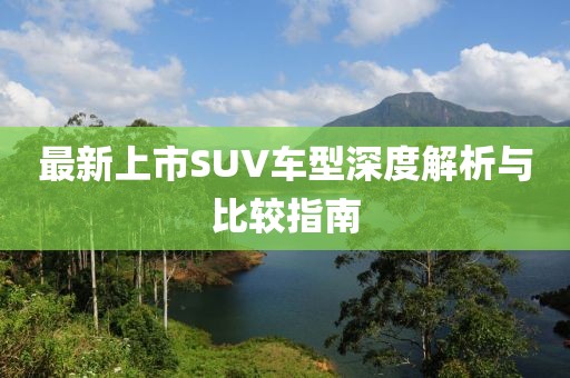 最新上市SUV车型深度解析：设计、性能与驾驶体验全方位对比