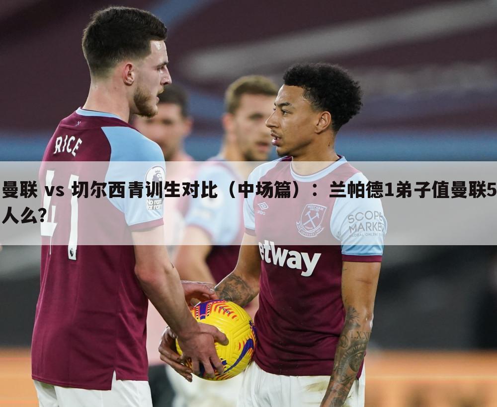 运困科技聊曼联4-0切尔西，剖析切尔西VS曼联中场青训对比