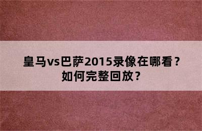 获取皇马vs巴萨2015相关视频及完整回放的多种途径与注意事项