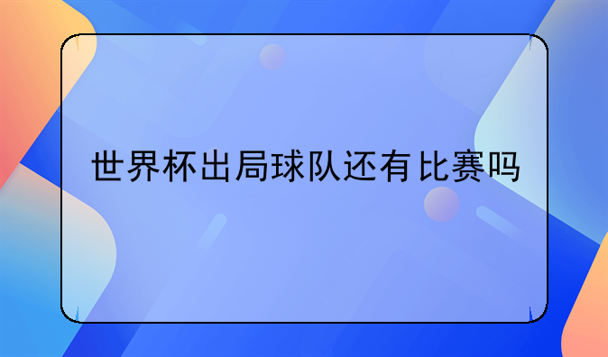 世界杯球队那些事儿：出局球队后续比赛及冷门淘汰情况
