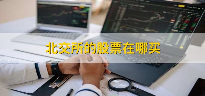 北交所股票购买方法及交易规则详细介绍，含开通权限等